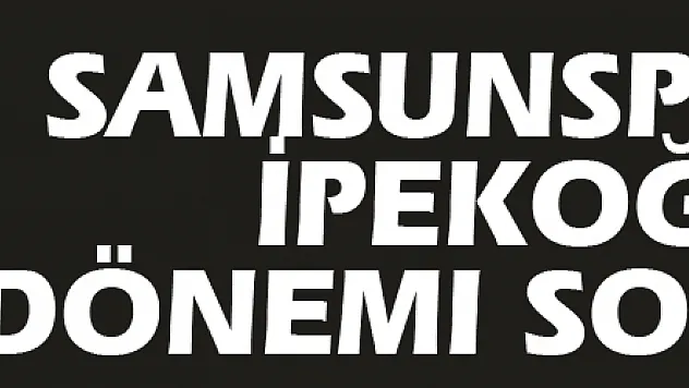Samsunspor'da İpekoğlu dönemi sona erdi