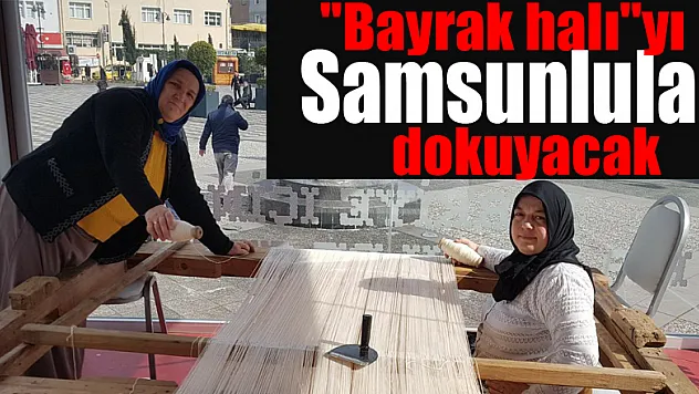 'Bayrak halı'yı Samsunlular dokuyacak