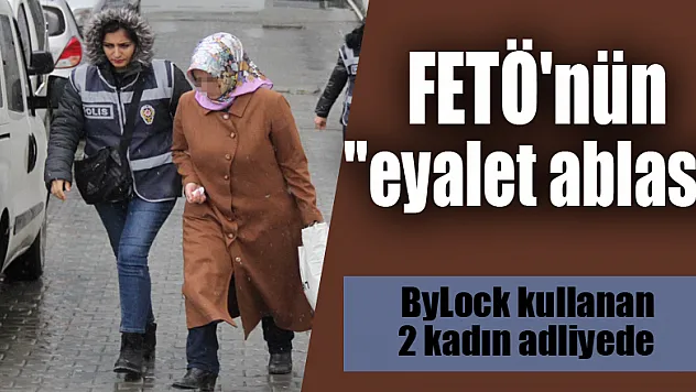 FETÖ'nün 'eyalet ablası' ve ByLock kullanan 2 kadın adliyeye sevk edildi