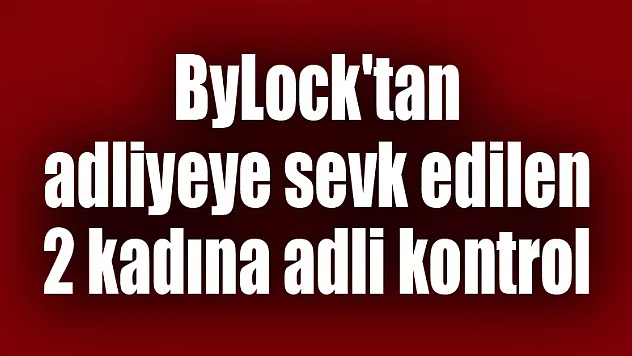 ByLock'tan adliyeye sevk edilen 2 kadına adli kontrol