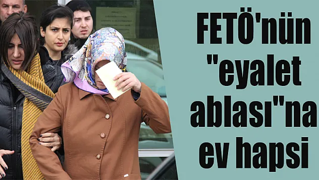 FETÖ'nün 'eyalet ablası'na ev hapsi verildi