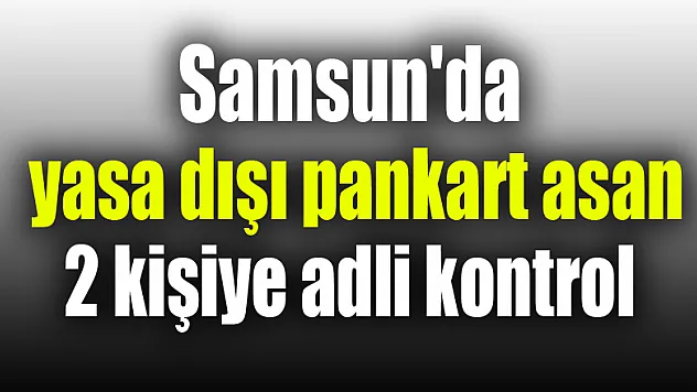 Samsun'da yasa dışı pankart asan 2 kişiye adli kontrol 