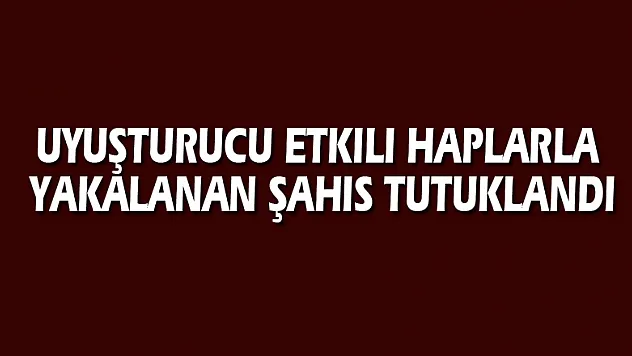Uyuşturucu etkili haplarla yakalanan şahıs tutuklandı