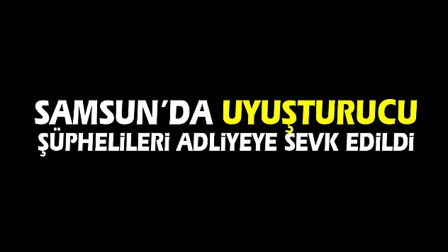 Samsun'da uyuşturucu şüphelileri adliyeye sevk edildi