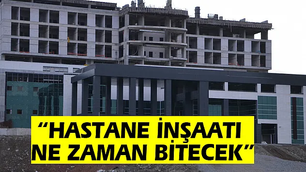 'HASTANE İNŞAATI NE ZAMAN BİTECEK?'