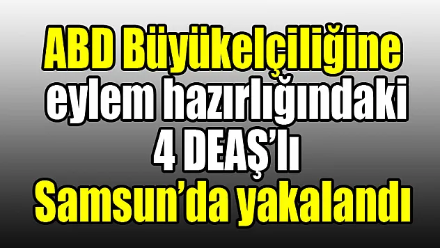 ABD Büyükelçiliğine eylem hazırlığındaki 4 DEAŞ'lı Samsun'da yakalandı 