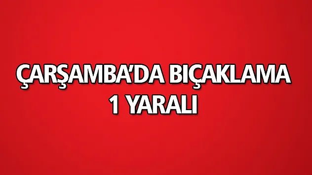Çarşamba'da bıçaklama