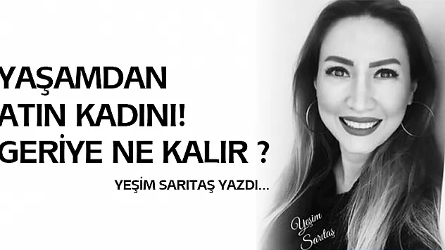 YAŞAMDAN ATIN KADINI! GERİYE NE KALIR?