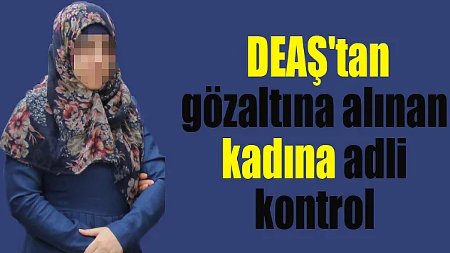 Samsun'da DEAŞ'tan gözaltına alınan kadına adli kontrol 