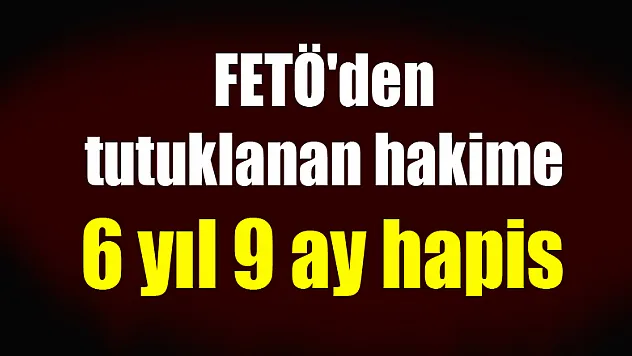 Samsun'da FETÖ'den tutuklanan hakime 6 yıl 9 ay hapis 