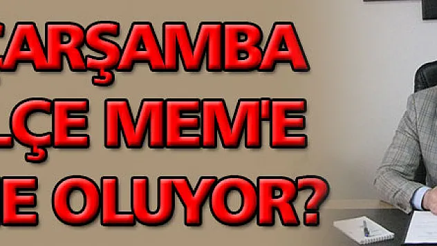 ​​​​​​​Çarşamba İlçe MEM'e ne oluyor?  