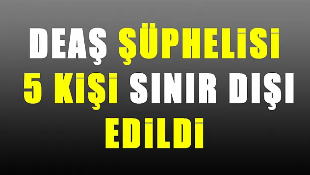 DEAŞ şüphelisi 5 kişi sınır dışı edildi 