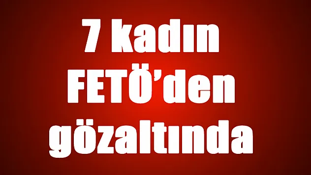 7 kadın FETÖ'den gözaltında