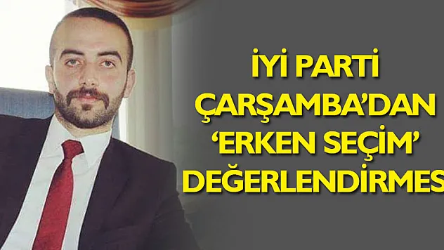 İYİ Parti Çarşamba'dan 'Erken Seçim' değerlendirmesi