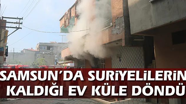 Samsun'da Suriyelilerin kaldığı ev küle döndü
