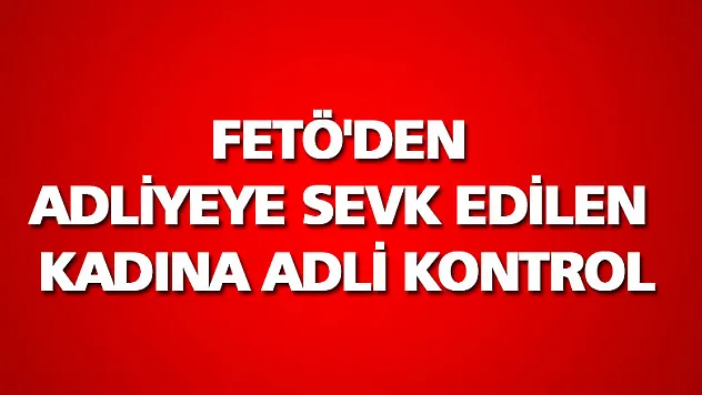 FETÖ'den adliyeye sevk edilen kadına adli kontrol 