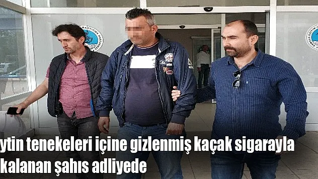 Zeytin tenekeleri içine gizlenmiş kaçak sigarayla yakalanan şahıs adliyede