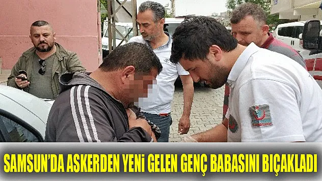 Samsun'da askerden yeni gelen genç babasını bıçakladı