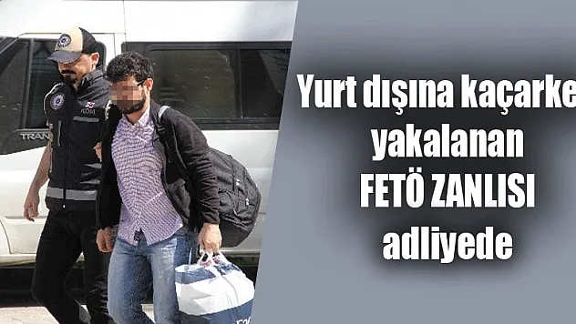 Yurt dışına kaçarken yakalanan FETÖ zanlısı adliyeye sevk edildi