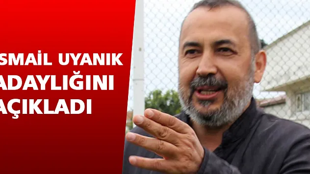 İsmail Uyanık adaylığını açıkladı