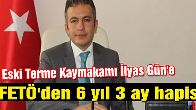  Eski Terme Kaymakamı İlyas Gün'e FETÖ'den 6 yıl 3 ay hapis 