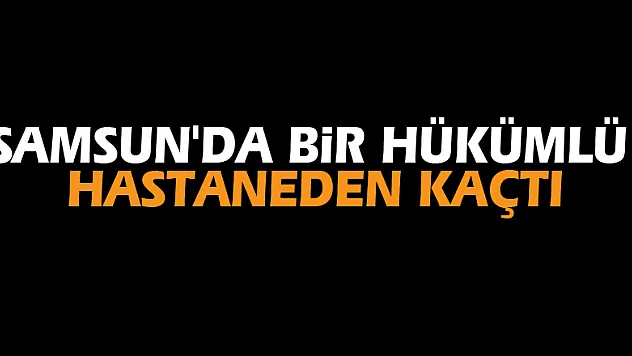 Samsun'da bir hükümlü hastaneden kaçtı