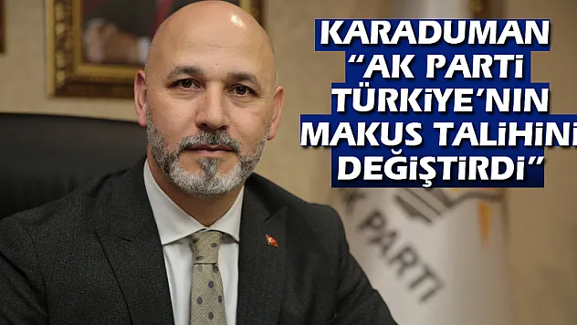 Karaduman: 'AK Parti Türkiye'nin makus talihini değiştirdi'