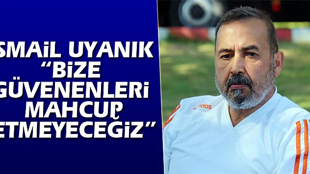 İsmail Uyanık: 'Bize güvenenleri mahcup etmeyeceğiz'