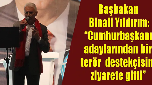 Başbakan Binali Yıldırım: 'Cumhurbaşkanı adaylarından biri terör destekçisini ziyarete gitti' 
