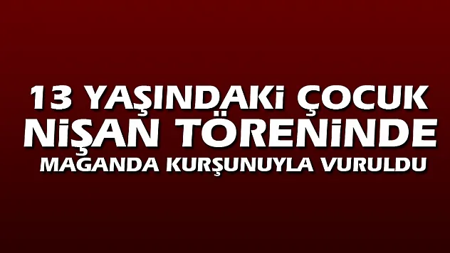 13 yaşındaki çocuk nişan töreninde maganda kurşunuyla vuruldu
