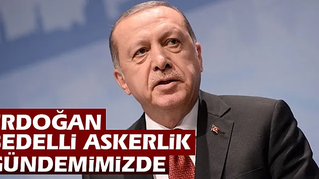 Erdoğan: Bedelli askerlik gündemimizde