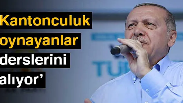Cumhurbaşkanı Erdoğan: Kantonculuk oynayanlar derslerini alıyor