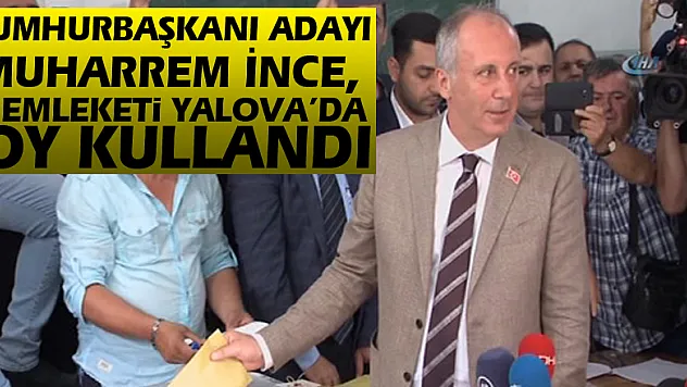 Cumhurbaşkanı Adayı Muharrem İnce, memleketi Yalova'da oy kullandı