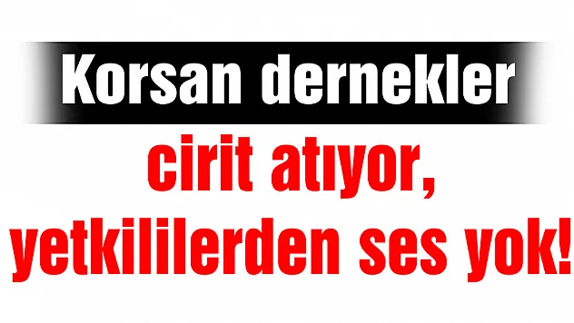 Korsan dernekler cirit atıyor, yetkililerden ses yok!
