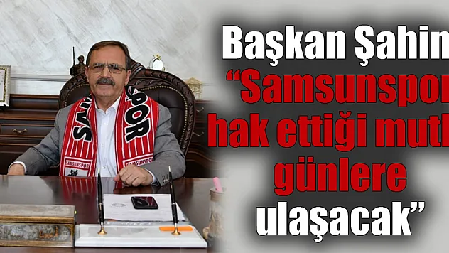 Başkan Şahin: 'Samsunspor hak ettiği mutlu günlere ulaşacak' 