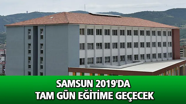 Samsun 2019'da tam gün eğitime geçecek