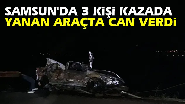 Samsun'da 3 kişi kazada yanan araçta can verdi