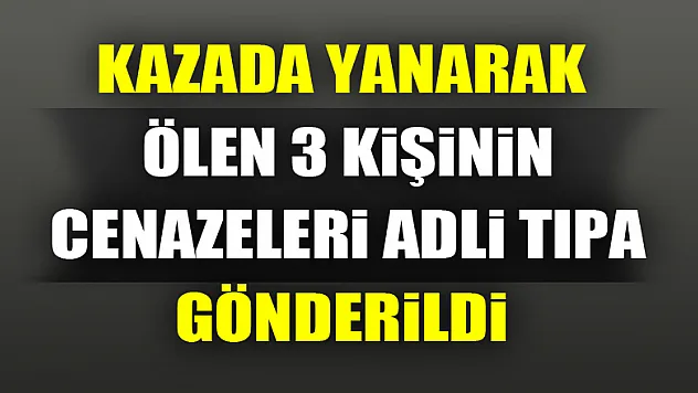 Kazada yanarak ölen 3 kişinin cenazeleri adli tıpa gönderildi 