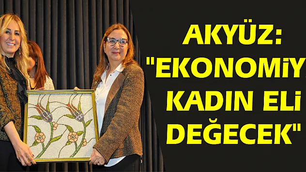 Akyüz: 'Ekonomiye kadın eli değecek' 