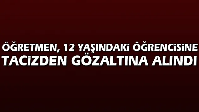 Öğretmen, 12 yaşındaki öğrencisine tacizden gözaltına alındı