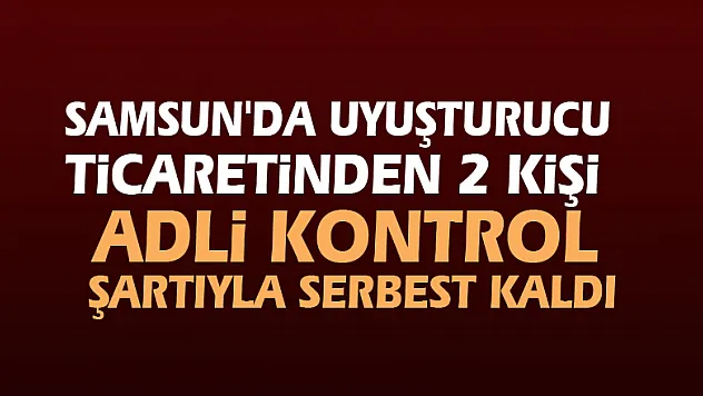 Samsun'da uyuşturucu ticaretinden 2 kişi adli kontrol şartıyla serbest kaldı