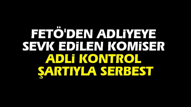 FETÖ'den adliyeye sevk edilen komiser adli kontrol şartıyla serbest