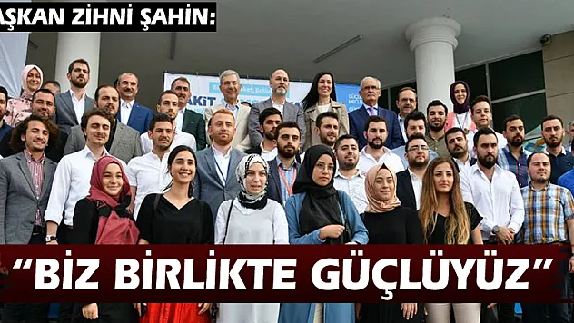 BAŞKAN ZİHNİ ŞAHİN: 'BİZ BİRLİKTE GÜÇLÜYÜZ'