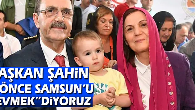BAŞKAN ŞAHİN' ÖNCE SAMSUN'U SEVMEK'DİYORUZ