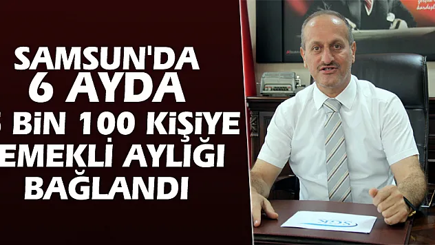 Samsun'da 6 ayda 5 bin 100 kişiye emekli aylığı bağlandı
