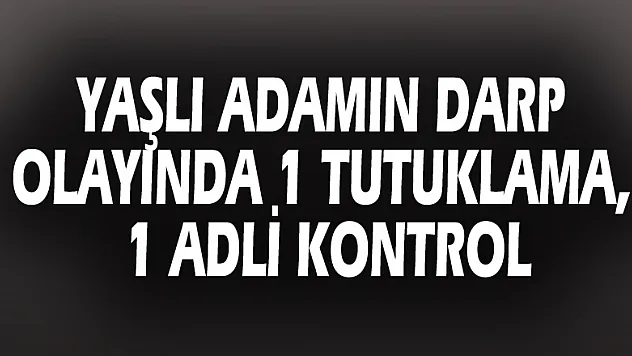 Yaşlı adamın darp olayında 1 tutuklama, 1 adli kontrol