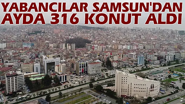 Yabancılar Samsun'dan 7 ayda 316 konut aldı