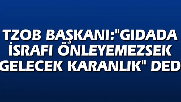 TZOB Başkanı:'Gıdada israfı önleyemezsek gelecek karanlık' dedi