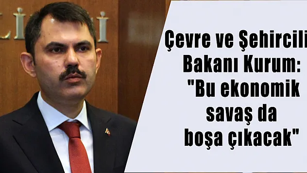 Çevre ve Şehircilik Bakanı Kurum: 'Bu ekonomik savaş da boşa çıkacak' 