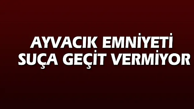 AYVACIK EMNİYETİ SUÇA GEÇİT VERMİYOR